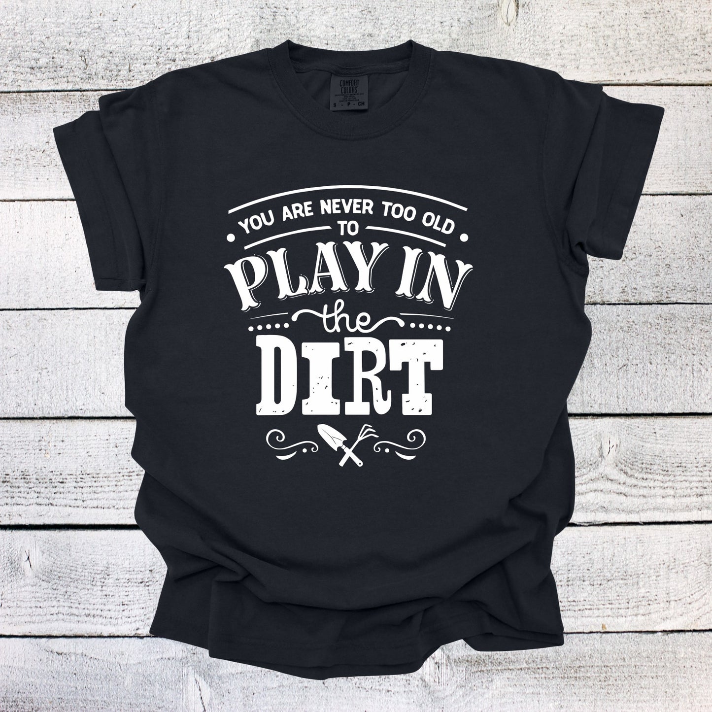 You are Never Too Old to Play in the Dirt Garden Shirt